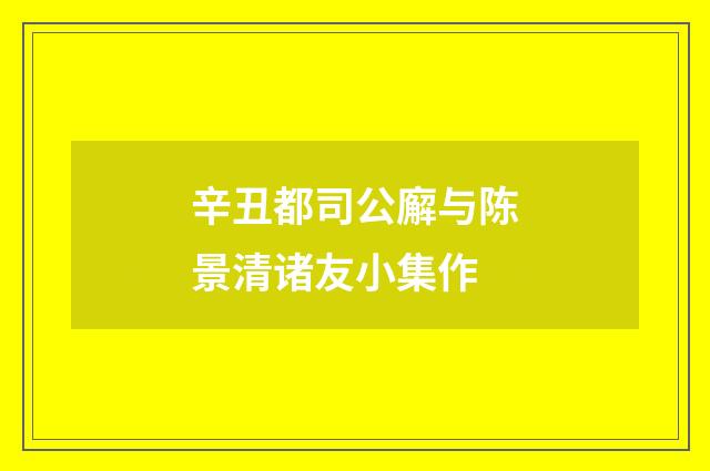 辛丑都司公廨与陈景清诸友小集作