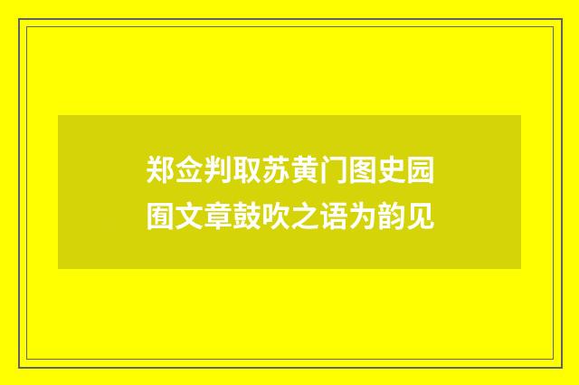 郑佥判取苏黄门图史园囿文章鼓吹之语为韵见