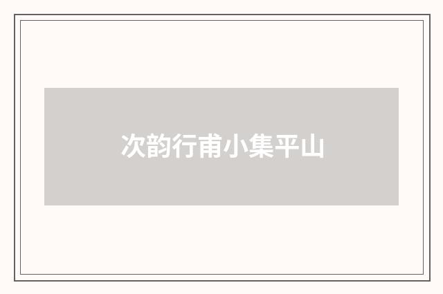 次韵行甫小集平山