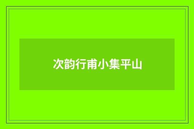 次韵行甫小集平山