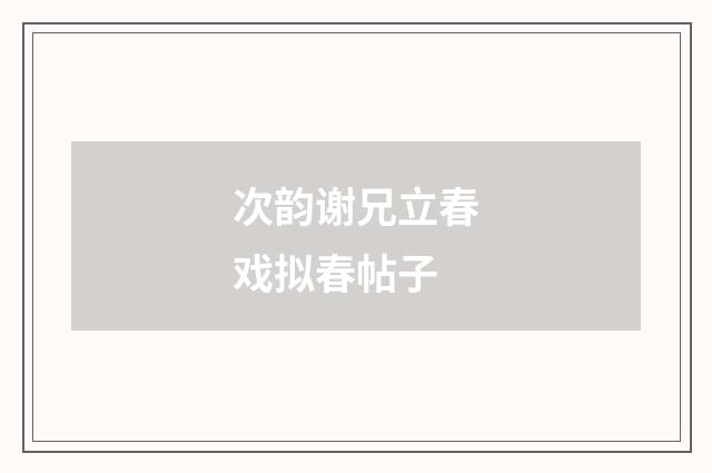 次韵谢兄立春戏拟春帖子