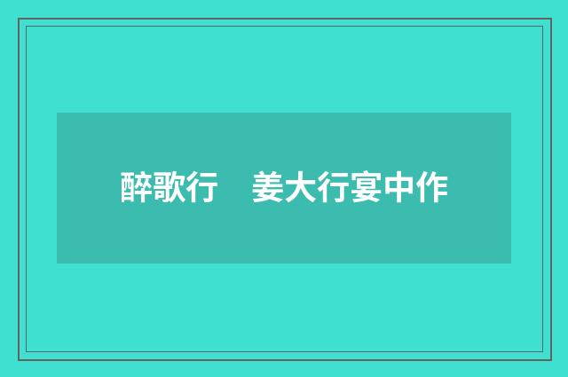 醉歌行　姜大行宴中作