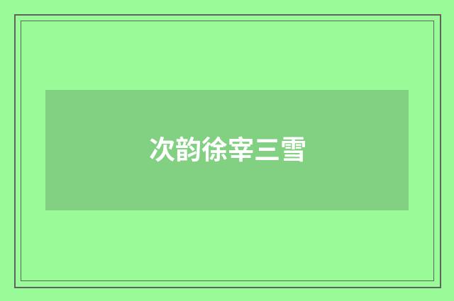 次韵徐宰三雪