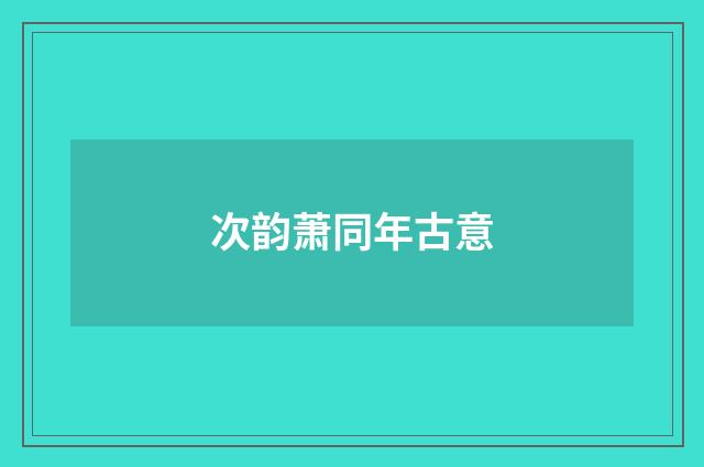 次韵萧同年古意