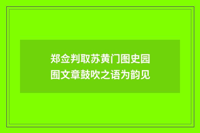 郑佥判取苏黄门图史园囿文章鼓吹之语为韵见