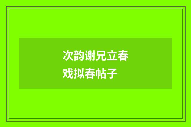 次韵谢兄立春戏拟春帖子