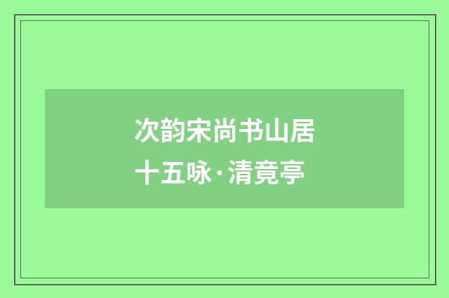 次韵宋尚书山居十五咏·清竟亭