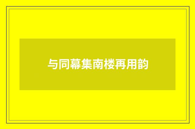 与同幕集南楼再用韵