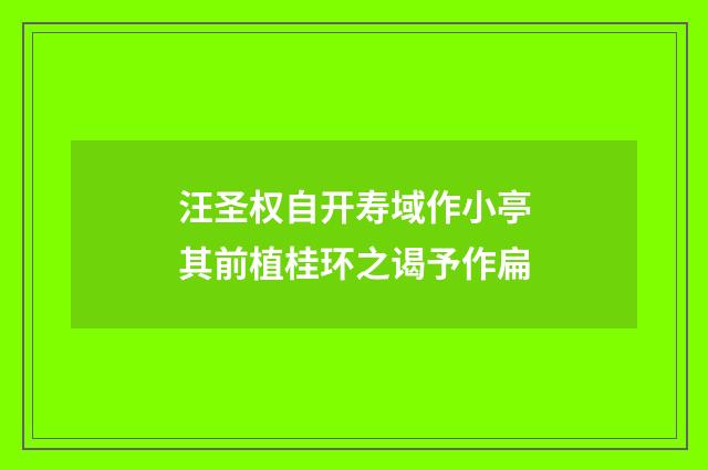 汪圣权自开寿域作小亭其前植桂环之谒予作扁