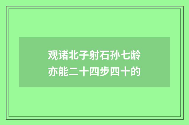 观诸北子射石孙七龄亦能二十四步四十的