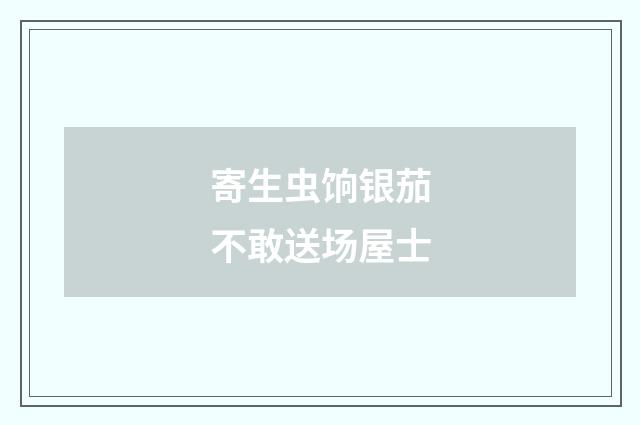 寄生虫饷银茄不敢送场屋士
