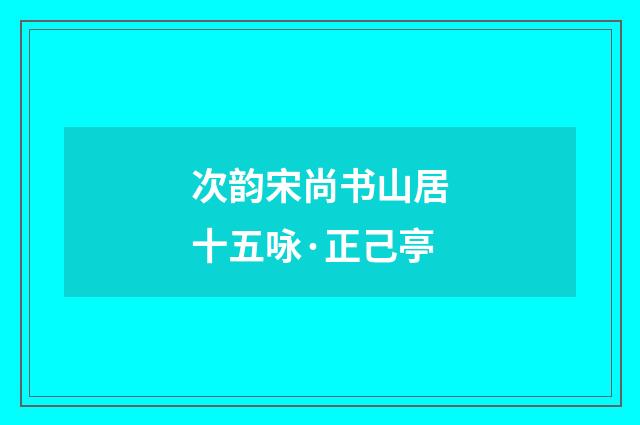 次韵宋尚书山居十五咏·正己亭