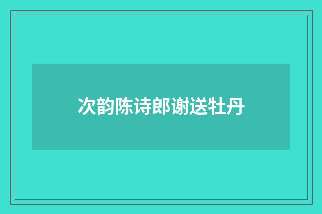 次韵陈诗郎谢送牡丹