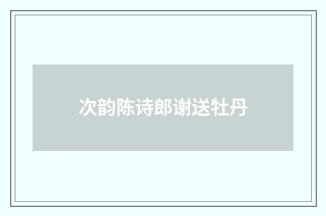 次韵陈诗郎谢送牡丹