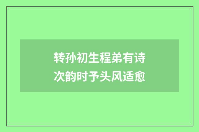 转孙初生程弟有诗次韵时予头风适愈
