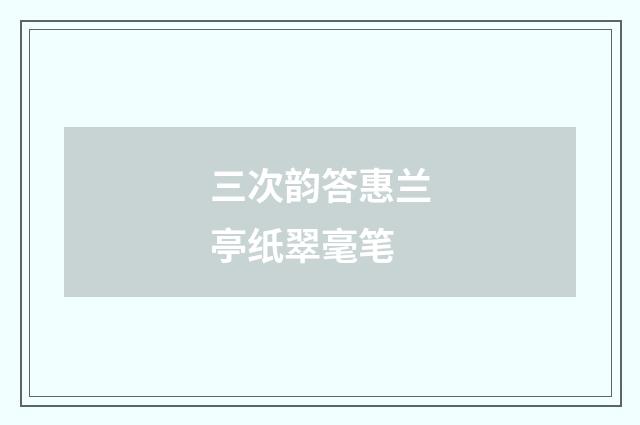 三次韵答惠兰亭纸翠毫笔