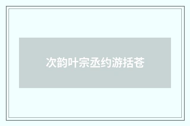 次韵叶宗丞约游括苍