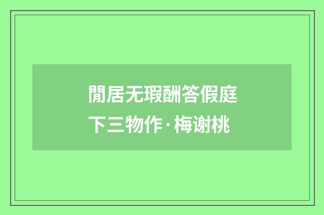 閒居无瑕酬答假庭下三物作·梅谢桃