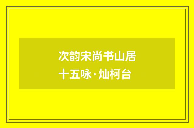 次韵宋尚书山居十五咏·灿柯台