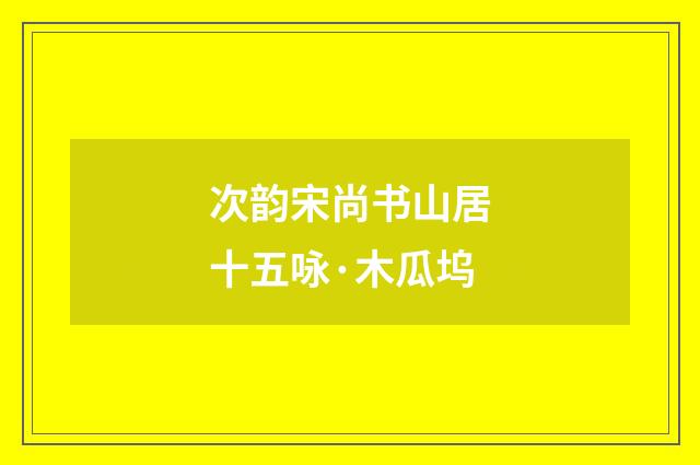 次韵宋尚书山居十五咏·木瓜坞