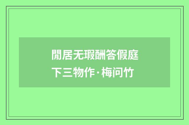 閒居无瑕酬答假庭下三物作·梅问竹