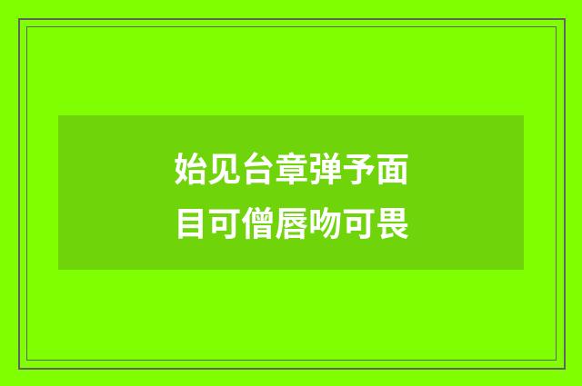 始见台章弹予面目可僧唇吻可畏