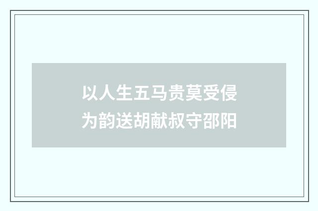 以人生五马贵莫受侵为韵送胡献叔守邵阳
