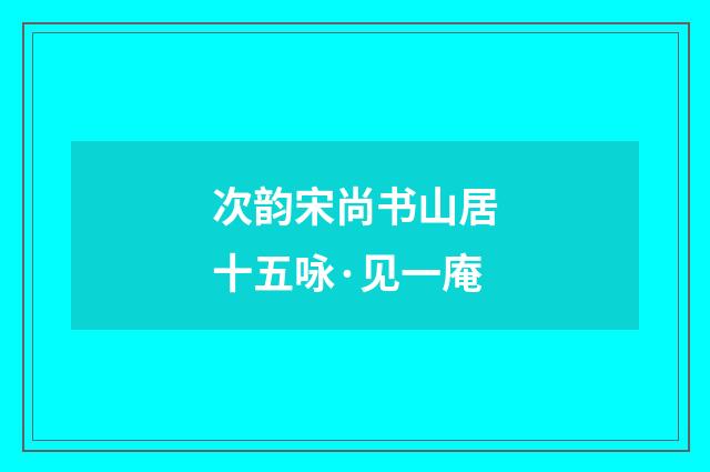 次韵宋尚书山居十五咏·见一庵