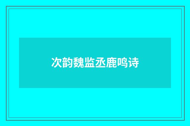 次韵魏监丞鹿鸣诗