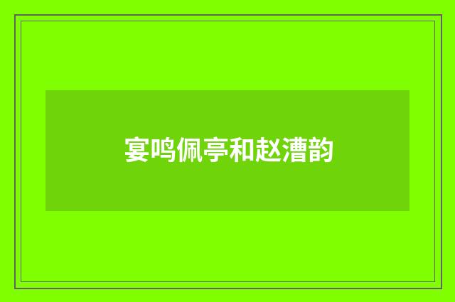 宴鸣佩亭和赵漕韵
