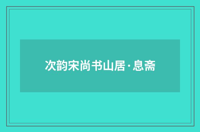 次韵宋尚书山居·息斋