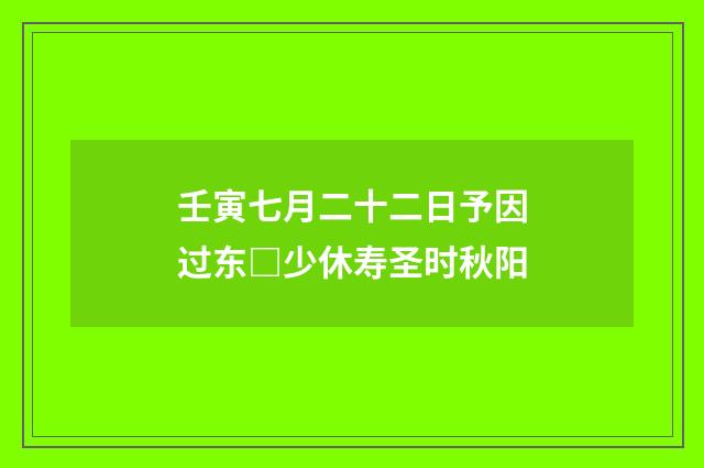 壬寅七月二十二日予因过东□少休寿圣时秋阳