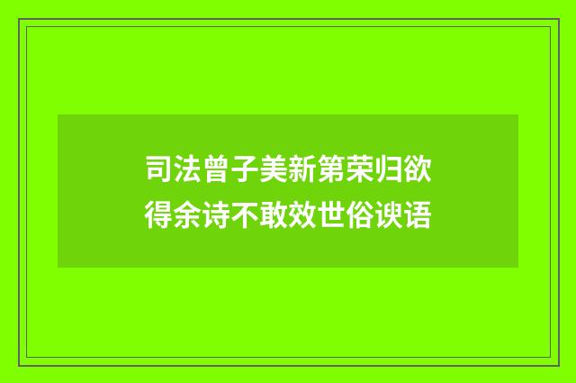 司法曾子美新第荣归欲得余诗不敢效世俗谀语