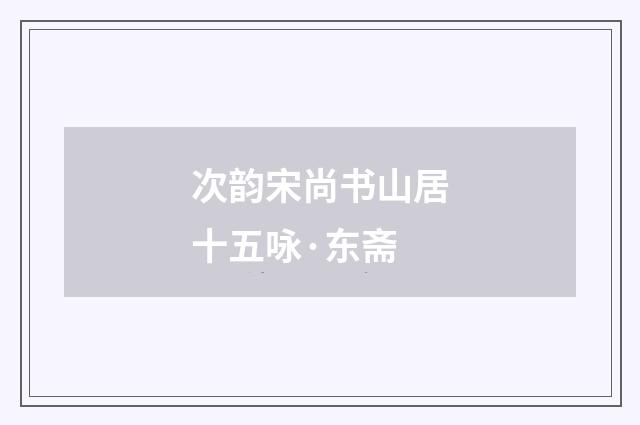 次韵宋尚书山居十五咏·东斋