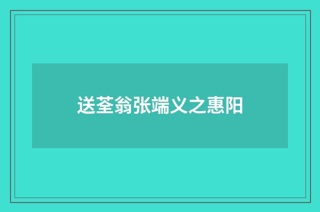送荃翁张端义之惠阳