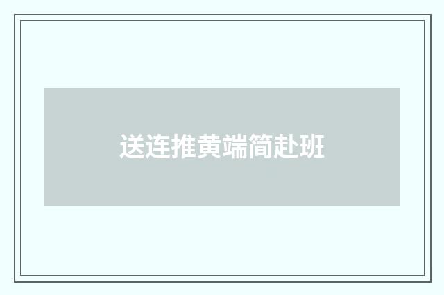 送连推黄端简赴班