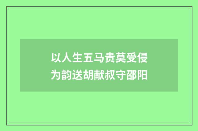 以人生五马贵莫受侵为韵送胡献叔守邵阳