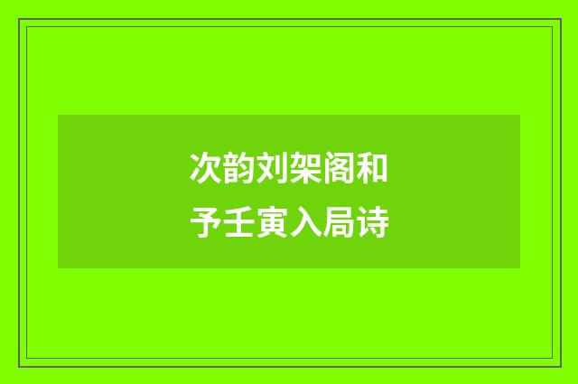次韵刘架阁和予壬寅入局诗