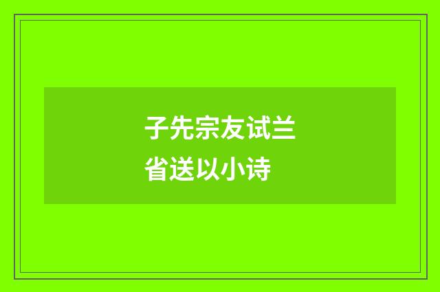 子先宗友试兰省送以小诗