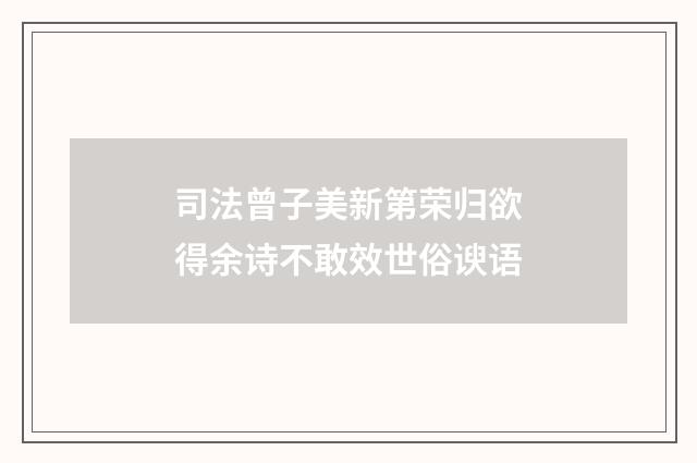 司法曾子美新第荣归欲得余诗不敢效世俗谀语