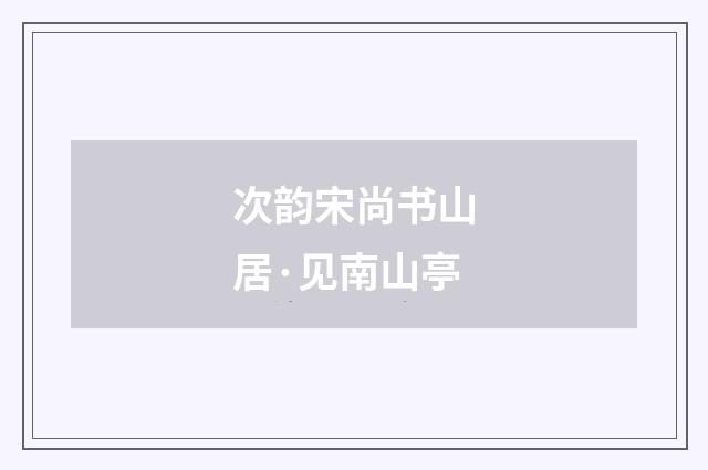 次韵宋尚书山居·见南山亭