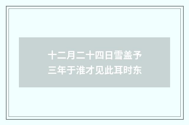 十二月二十四日雪盖予三年于淮才见此耳时东