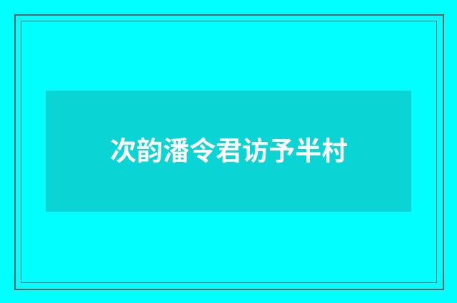 次韵潘令君访予半村