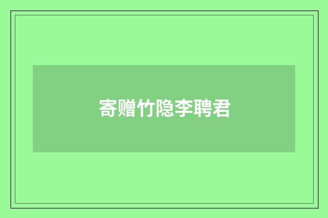 寄赠竹隐李聘君
