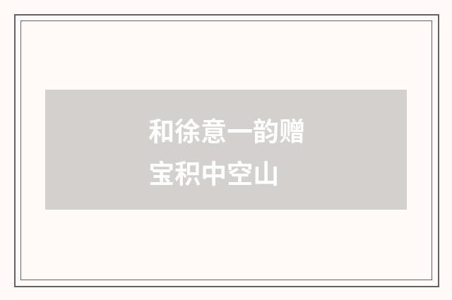 和徐意一韵赠宝积中空山