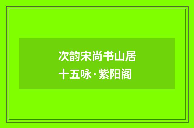次韵宋尚书山居十五咏·紫阳阁