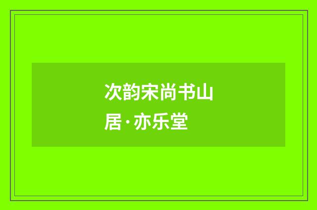 次韵宋尚书山居·亦乐堂