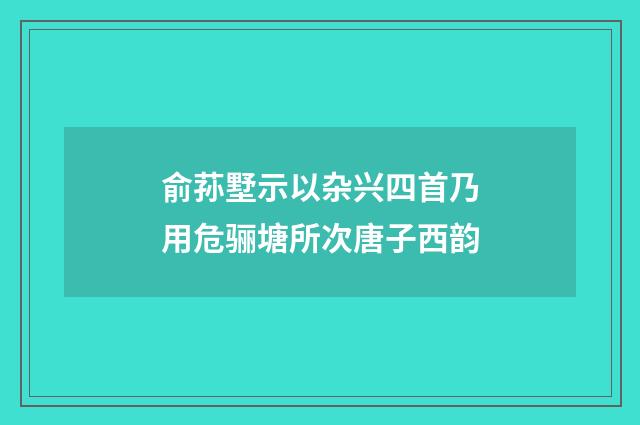 俞荪墅示以杂兴四首乃用危骊塘所次唐子西韵