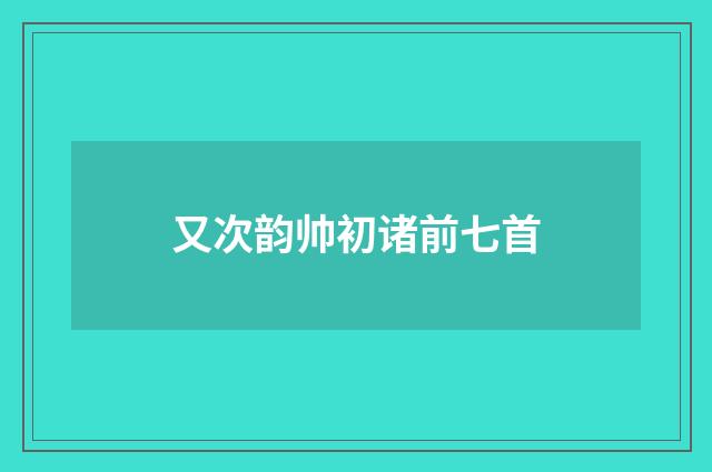 又次韵帅初诸前七首