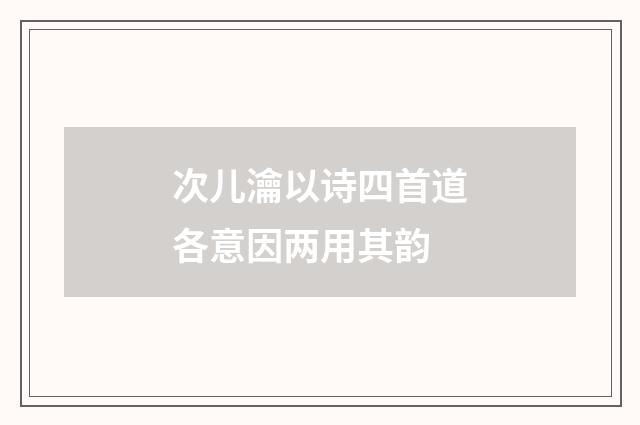次儿瀹以诗四首道各意因两用其韵